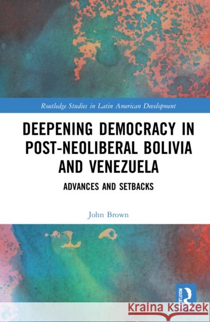 Deepening Democracy in Post-Neoliberal Bolivia and Venezuela: Advances and Setbacks John Brown 9781032201481 Routledge
