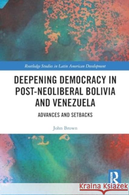 Deepening Democracy in Post-Neoliberal Bolivia and Venezuela: Advances and Setbacks John Brown 9781032201504 Routledge