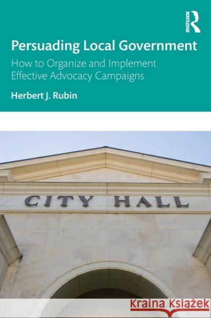 Persuading Local Government: How to Organize and Implement Effective Advocacy Campaigns Herbert J. Rubin 9781032201719 Routledge