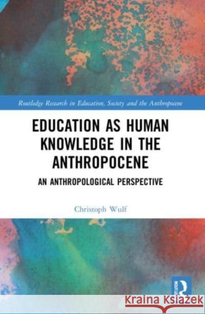 Education as Human Knowledge in the Anthropocene Christoph (Freie Universitat Berlin, Germany) Wulf 9781032202174 Taylor & Francis Ltd