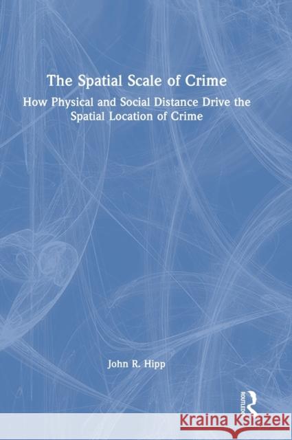 The Spatial Scale of Crime: How Physical and Social Distance Drive the Spatial Location of Crime Hipp, John R. 9781032202389