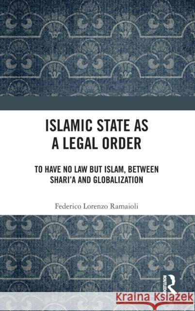 Islamic State as a Legal Order: To Have No Law but Islam, between Shari'a and Globalization Ramaioli, Federico Lorenzo 9781032202570 Routledge