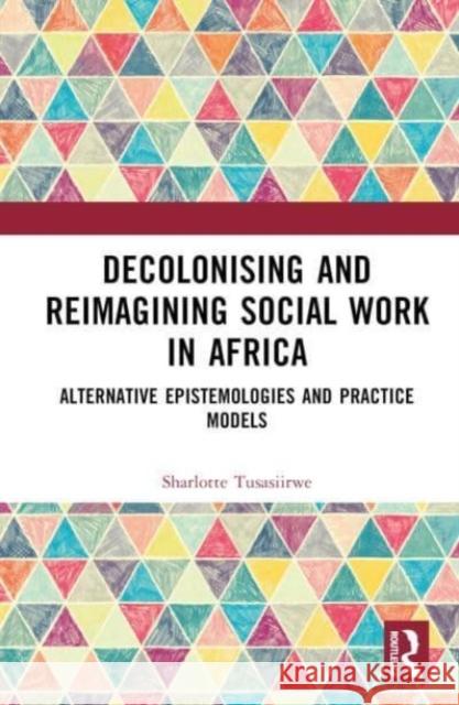 Decolonising and Reimagining Social Work in Africa: Alternative Epistemologies and Practice Models Sharlotte Tusasiirwe 9781032202600 Routledge