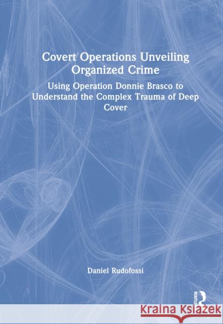 Covert Operations Unveiling Organized Crime: Using Operation Donnie Brasco to Understand the Complex Trauma of Deep Cover Rudofossi, Daniel M. 9781032202754 Taylor & Francis Ltd