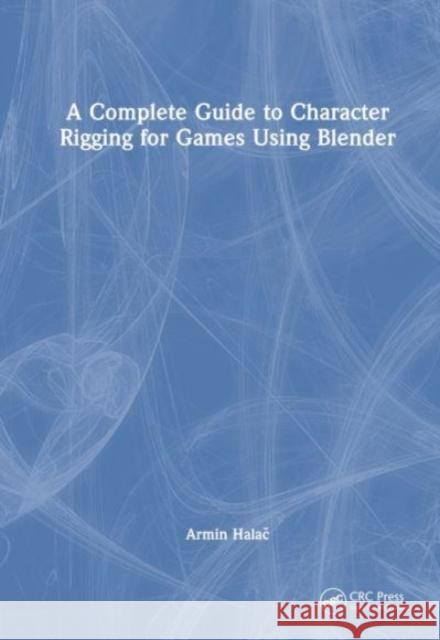 A Complete Guide to Character Rigging for Games Using Blender Armin Halac 9781032203119 Taylor & Francis Ltd
