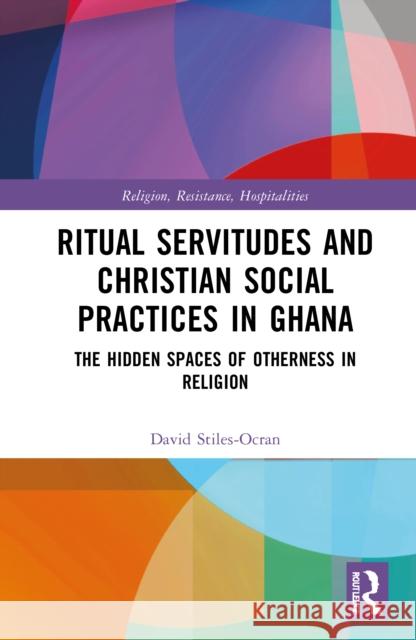 Ritual Servitudes and Christian Social Practices in Ghana: The Hidden Spaces of Otherness in Religion David (University of Oslo, Norway) Stiles-Ocran 9781032203492