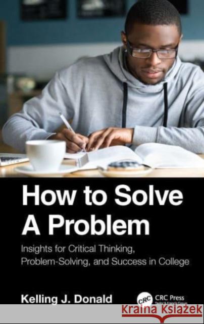 How to Solve A Problem: Insights for Critical Thinking, Problem-Solving, and Success in College Kelling J. Donald 9781032203683 CRC Press