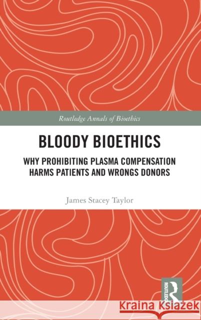 Bloody Bioethics: Why Prohibiting Plasma Compensation Harms Patients and Wrongs Donors James Stacey Taylor 9781032203867 Routledge