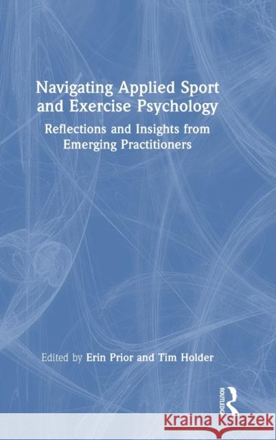 Navigating Applied Sport and Exercise Psychology: Reflections and Insights from Emerging Practitioners Erin Prior Tim Holder 9781032205021 Routledge