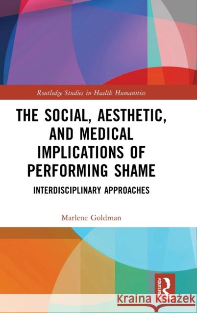 The Social, Aesthetic, and Medical Implications of Performing Shame: Interdisciplinary Approaches Marlene Goldman 9781032205540