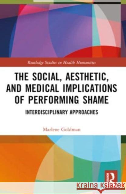 The Social, Aesthetic, and Medical Implications of Performing Shame: Interdisciplinary Approaches Marlene Goldman 9781032205557