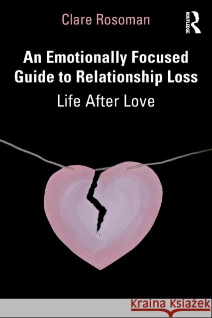 An Emotionally Focused Guide to Relationship Loss: Life After Love Rosoman, Clare 9781032205618 Routledge