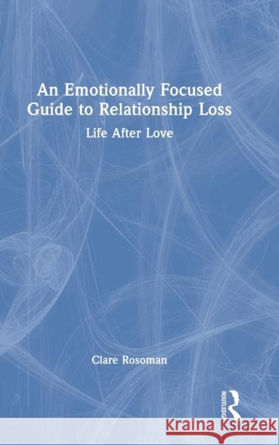 An Emotionally Focused Guide to Relationship Loss: Life After Love Rosoman, Clare 9781032205625 Routledge