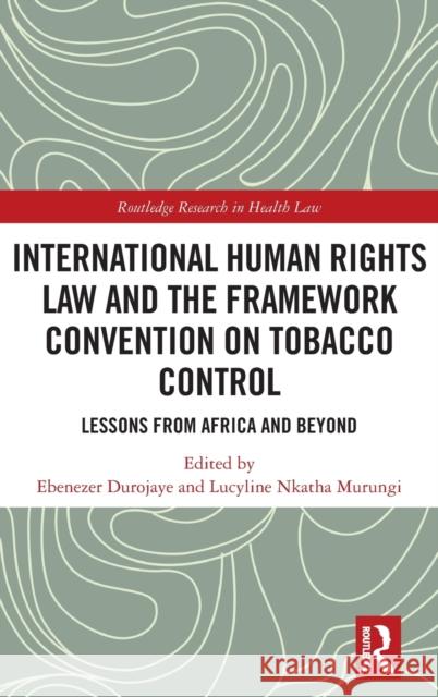 International Human Rights Law and the Framework Convention on Tobacco Control: Lessons from Africa and Beyond Ebenezer Durojaye Lucyline Murungi 9781032205762 Routledge