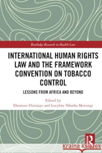 International Human Rights Law and the Framework Convention on Tobacco Control: Lessons from Africa and Beyond Ebenezer Durojaye Lucyline Murungi 9781032205793 Routledge