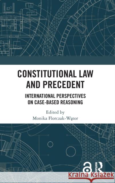 Constitutional Law and Precedent: International Perspectives on Case-Based Reasoning Monika Florczak-Wątor 9781032205847 Routledge