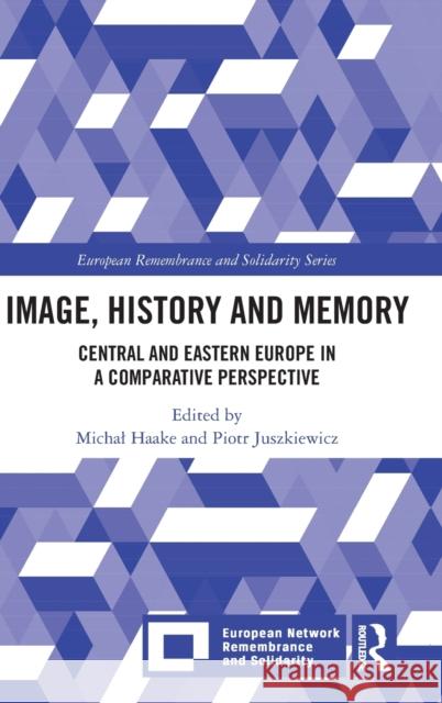 Image, History and Memory: Central and Eastern Europe in a Comparative Perspective Michal Haake Piotr Juszkiewicz 9781032206240 Routledge