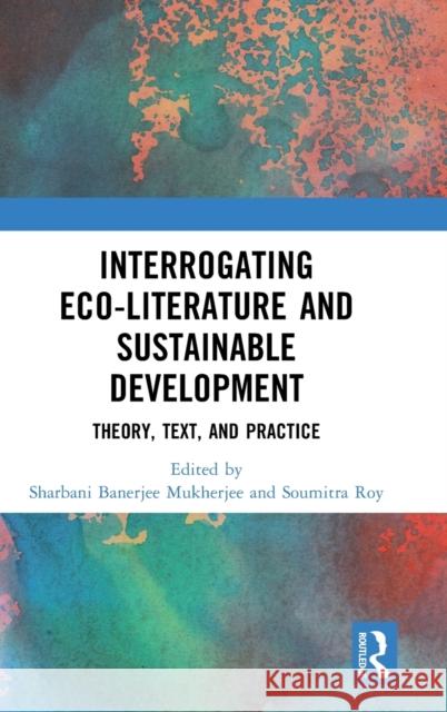 Interrogating Eco-Literature and Sustainable Development: Theory, Text, and Practice Sharbani Banerjee Mukherjee Soumitra Roy 9781032206653