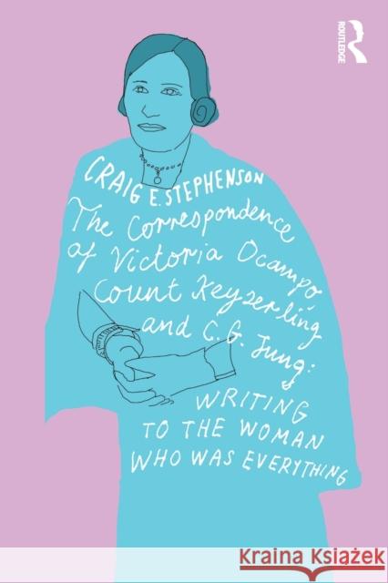 The Correspondence of Victoria Ocampo, Count Keyserling and C. G. Jung: Writing to the Woman Who Was Everything Stephenson, Craig E. 9781032207209