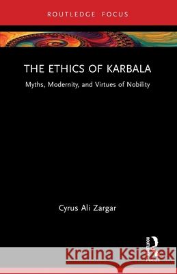 The Ethics of Karbala: Myths, Modernity, and Virtues of Nobility Cyrus Ali Zargar 9781032207841 Routledge