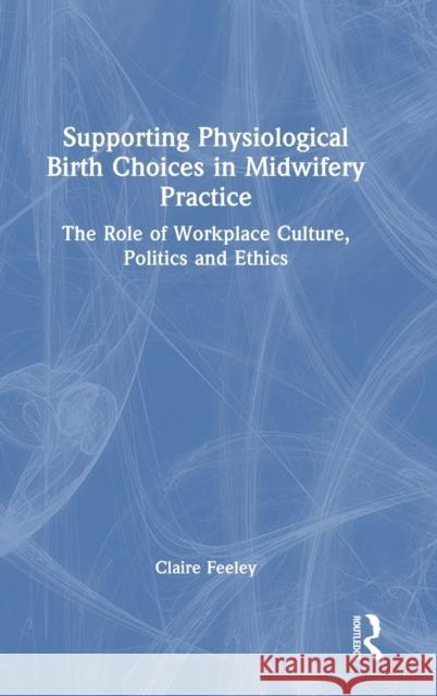 Supporting Physiological Birth Choices in Midwifery Practice: The Role of Workplace Culture, Politics and Ethics Feeley, Claire 9781032208312 Taylor & Francis Ltd
