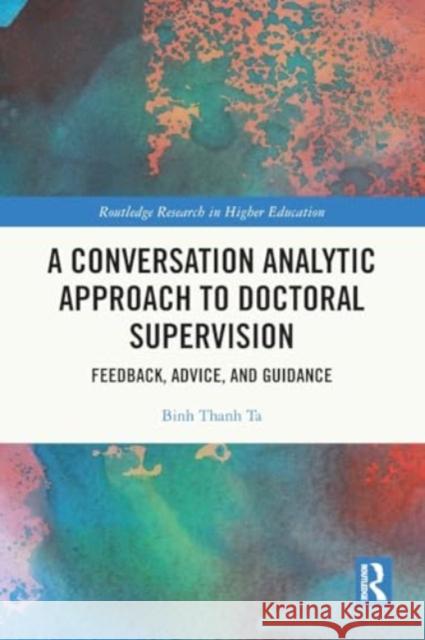 A Conversation Analytic Approach to Doctoral Supervision: Feedback, Advice, and Guidance Binh Thanh Ta 9781032209098