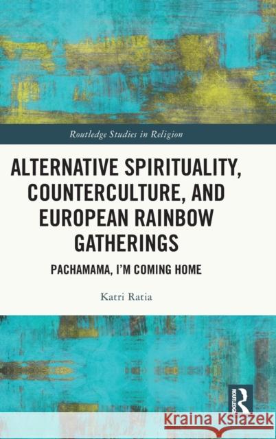 Alternative Spirituality, Counterculture, and European Rainbow Gatherings: Pachamama, I’m Coming Home Katri Ratia 9781032209449 Routledge