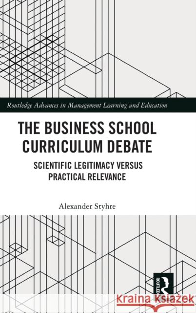 The Business School Curriculum Debate: Scientific Legitimacy Versus Practical Relevance Styhre, Alexander 9781032209678