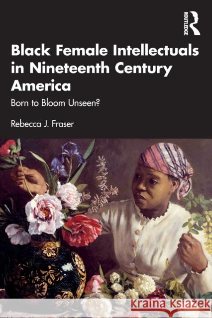 Black Female Intellectuals in Nineteenth Century America: Born to Bloom Unseen? Fraser, Rebecca J. 9781032210094