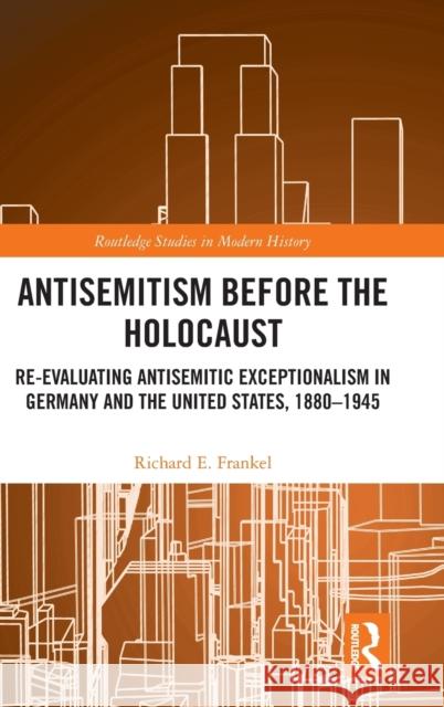 Antisemitism Before the Holocaust: Re-Evaluating Antisemitic Exceptionalism in Germany and the United States, 1880-1945 Richard E. Frankel 9781032210131