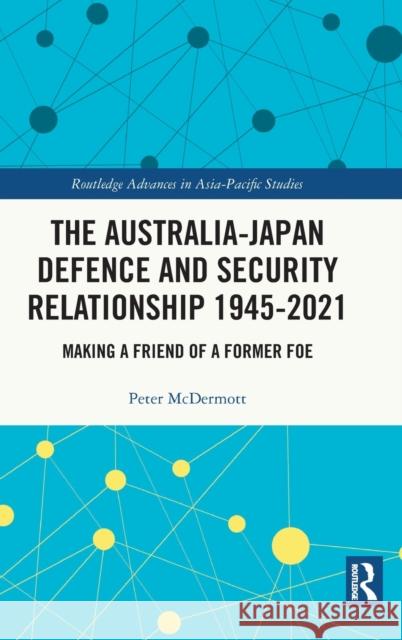 The Australia-Japan Defence and Security Relationship 1945-2021: Making a Friend of a Former Foe Peter McDermott 9781032210179