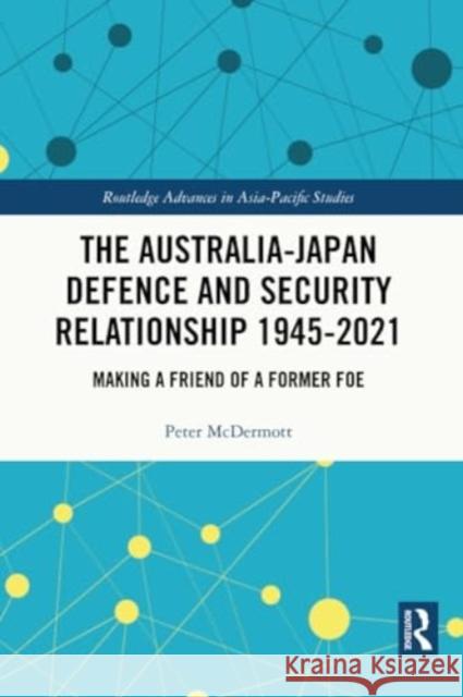 The Australia-Japan Defence and Security Relationship 1945-2021: Making a Friend of a Former Foe Peter McDermott 9781032210186