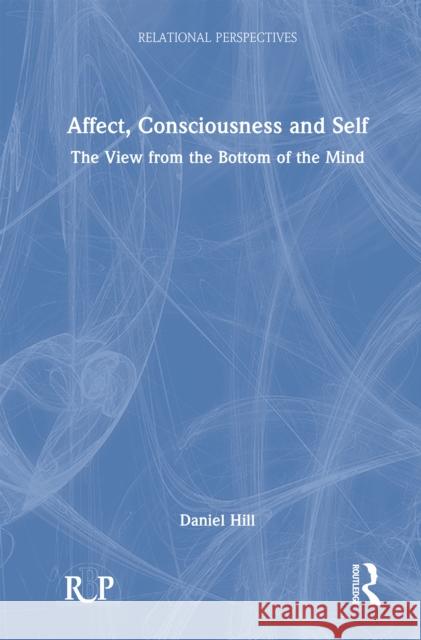 Affect, Consciousness and Self: A View from the Bottom of the Mind Daniel Hill 9781032210728 Routledge