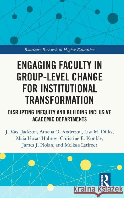 Engaging Faculty in Group-Level Change for Institutional Transformation: Disrupting Inequity and Building Inclusive Academic Departments J. Kasi Jackson Amena O. Anderson Lisa M. Dilks 9781032211060
