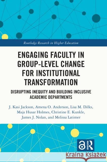Engaging Faculty in Group-Level Change for Institutional Transformation: Disrupting Inequity and Building Inclusive Academic Departments J. Kasi Jackson Amena O. Anderson Lisa M. Dilks 9781032211084