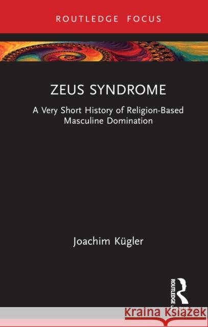 Zeus Syndrome: A Very Short History of Religion-Based Masculine Domination Kügler, Joachim 9781032212296