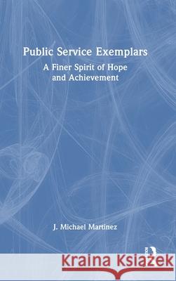 Public Service Exemplars: A Finer Spirit of Hope and Achievement J. Michael Martinez 9781032212357 Routledge
