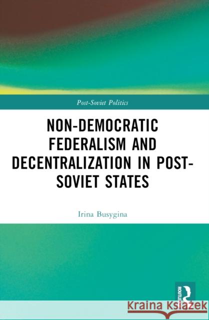 Non-Democratic Federalism and Decentralization in Post-Soviet States Irina Busygina Mikhail Filippov 9781032212517