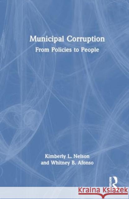 Municipal Corruption: From Policies to People Kimberly L. Nelson Whitney B. Afonso 9781032213125 Routledge