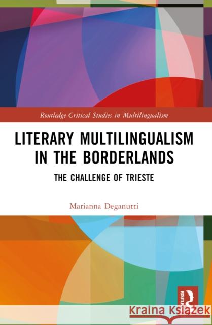 Literary Multilingualism in the Borderlands: The Challenge of Trieste Marianna Deganutti 9781032213279