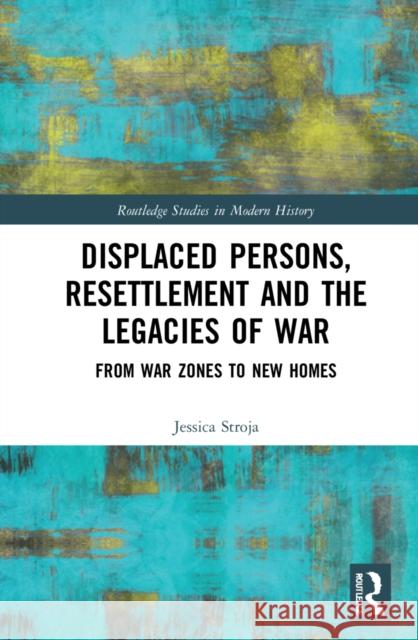 Displaced Persons, Resettlement and the Legacies of War: From War Zones to New Homes Jessica Stroja 9781032213583 Routledge