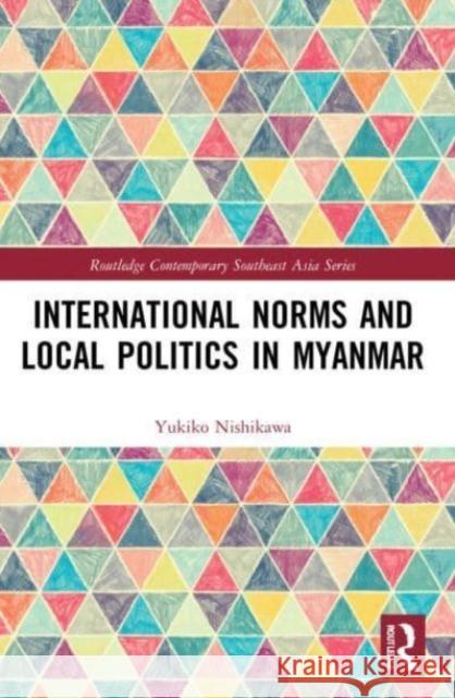 International Norms and Local Politics in Myanmar Yukiko (Nagoya University, Japan) Nishikawa 9781032213668 Taylor & Francis Ltd
