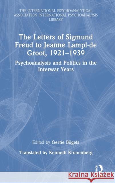 The Letters of Sigmund Freud to Jeanne Lampl-de Groot, 1921-1939: Psychoanalysis and Politics in the Interwar Years B Kenneth Kronenberg 9781032213828