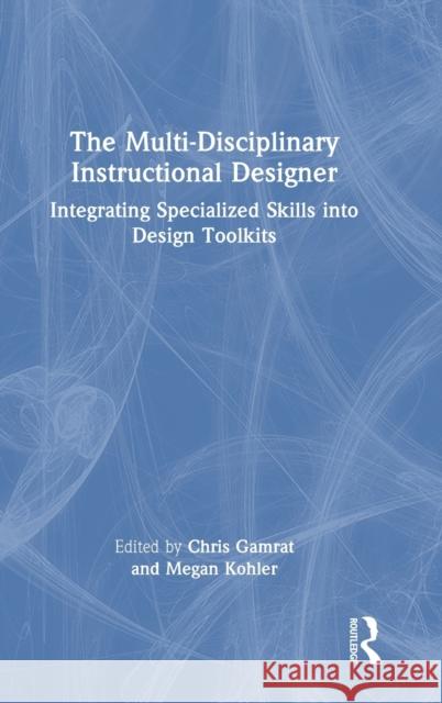 The Multi-Disciplinary Instructional Designer: Integrating Specialized Skills into Design Toolkits Chris Gamrat Megan Kohler 9781032214344 Routledge