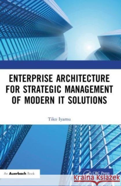 Enterprise Architecture for Strategic Management of Modern It Solutions Tiko Iyamu 9781032214351 Auerbach Publications