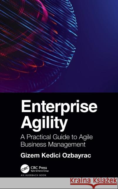 Enterprise Agility: A Practical Guide to Agile Business Management Gizem Ozbayrac 9781032214368 Auerbach Publications