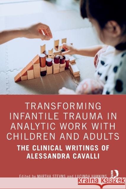 Transforming Infantile Trauma in Analytic Work with Children and Adults: The Clinical Writings of Alessandra Cavalli Martha Stevns Lucinda Hawkins 9781032214672 Routledge