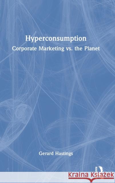 Hyperconsumption: Corporate Marketing vs. the Planet Gerard Hastings 9781032214702 Routledge