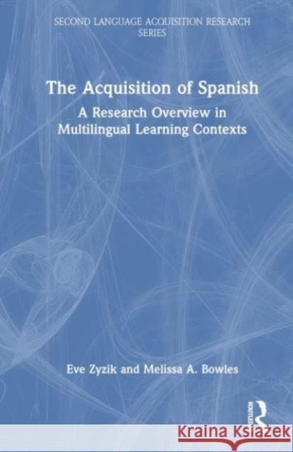 The Acquisition of Spanish: A Research Overview in Multilingual Learning Contexts Eve Zyzik Melissa A. Bowles 9781032214917