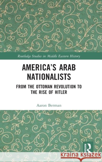 America's Arab Nationalists: From the Ottoman Revolution to the Rise of Hitler Berman, Aaron 9781032215310 Taylor & Francis Ltd